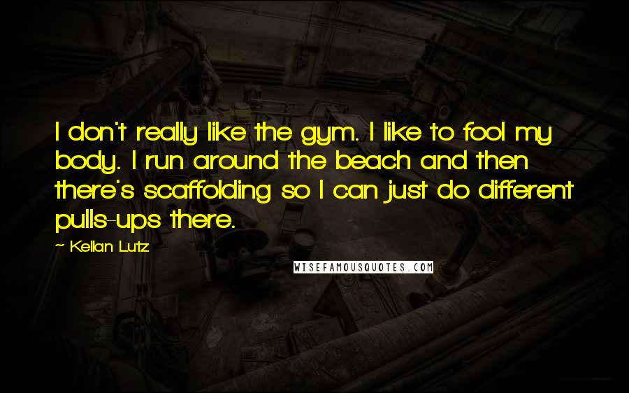 Kellan Lutz Quotes: I don't really like the gym. I like to fool my body. I run around the beach and then there's scaffolding so I can just do different pulls-ups there.