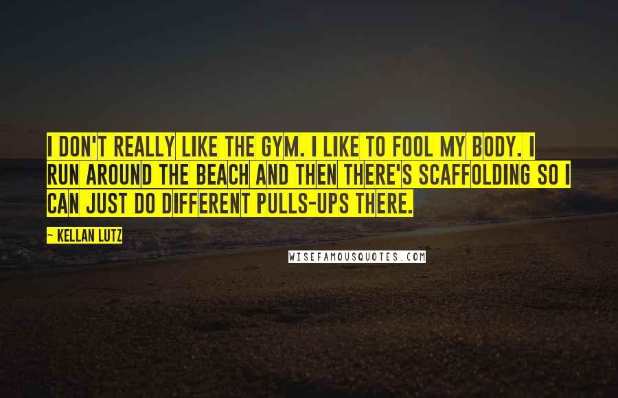 Kellan Lutz Quotes: I don't really like the gym. I like to fool my body. I run around the beach and then there's scaffolding so I can just do different pulls-ups there.