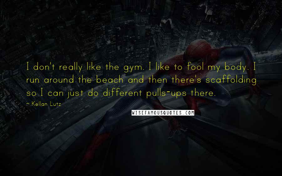 Kellan Lutz Quotes: I don't really like the gym. I like to fool my body. I run around the beach and then there's scaffolding so I can just do different pulls-ups there.