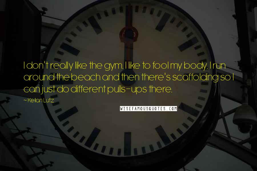 Kellan Lutz Quotes: I don't really like the gym. I like to fool my body. I run around the beach and then there's scaffolding so I can just do different pulls-ups there.