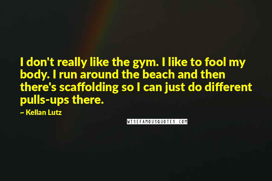 Kellan Lutz Quotes: I don't really like the gym. I like to fool my body. I run around the beach and then there's scaffolding so I can just do different pulls-ups there.