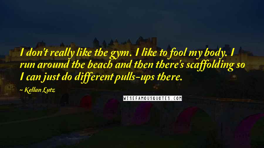 Kellan Lutz Quotes: I don't really like the gym. I like to fool my body. I run around the beach and then there's scaffolding so I can just do different pulls-ups there.