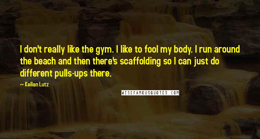 Kellan Lutz Quotes: I don't really like the gym. I like to fool my body. I run around the beach and then there's scaffolding so I can just do different pulls-ups there.