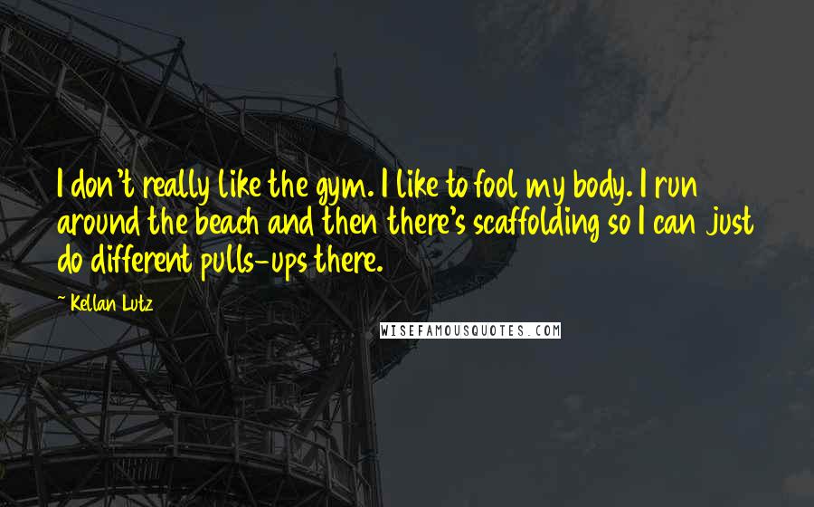 Kellan Lutz Quotes: I don't really like the gym. I like to fool my body. I run around the beach and then there's scaffolding so I can just do different pulls-ups there.