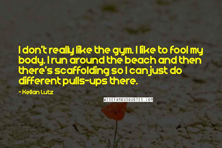 Kellan Lutz Quotes: I don't really like the gym. I like to fool my body. I run around the beach and then there's scaffolding so I can just do different pulls-ups there.