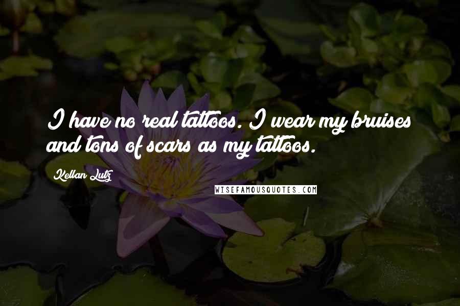 Kellan Lutz Quotes: I have no real tattoos. I wear my bruises and tons of scars as my tattoos.