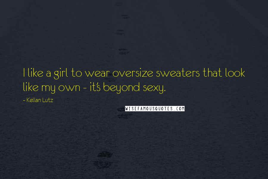 Kellan Lutz Quotes: I like a girl to wear oversize sweaters that look like my own - it's beyond sexy.