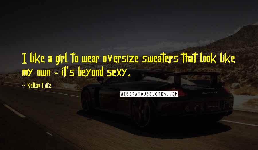 Kellan Lutz Quotes: I like a girl to wear oversize sweaters that look like my own - it's beyond sexy.