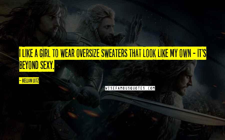 Kellan Lutz Quotes: I like a girl to wear oversize sweaters that look like my own - it's beyond sexy.