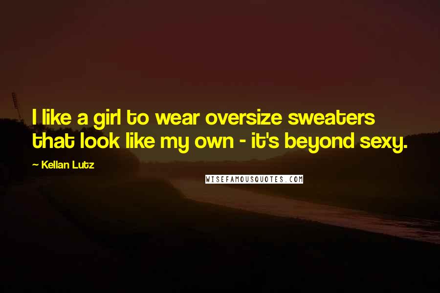 Kellan Lutz Quotes: I like a girl to wear oversize sweaters that look like my own - it's beyond sexy.