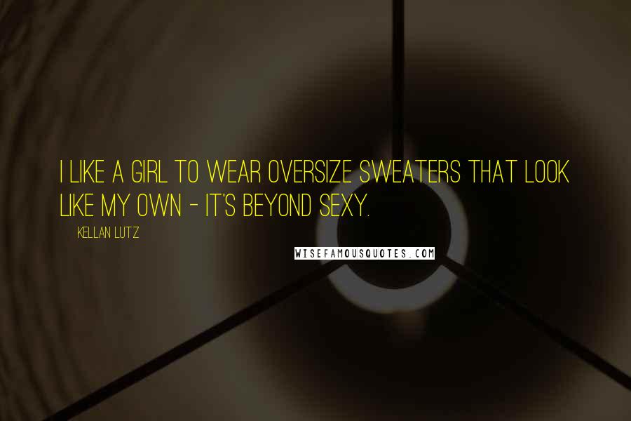 Kellan Lutz Quotes: I like a girl to wear oversize sweaters that look like my own - it's beyond sexy.