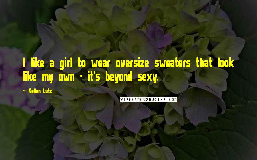 Kellan Lutz Quotes: I like a girl to wear oversize sweaters that look like my own - it's beyond sexy.