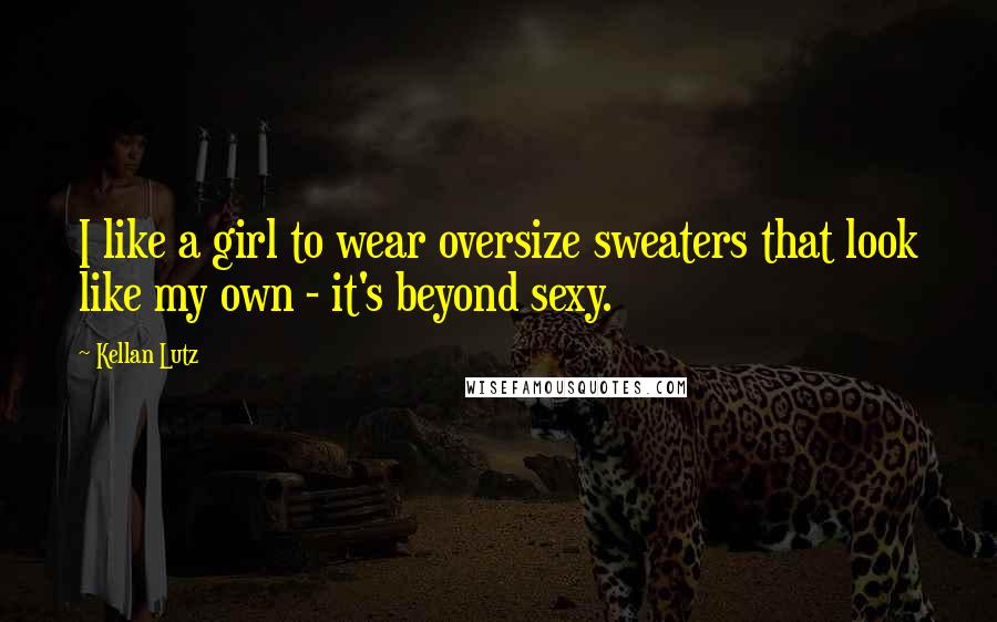 Kellan Lutz Quotes: I like a girl to wear oversize sweaters that look like my own - it's beyond sexy.