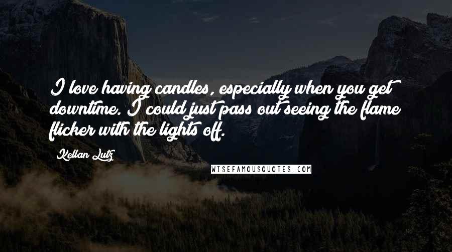 Kellan Lutz Quotes: I love having candles, especially when you get downtime. I could just pass out seeing the flame flicker with the lights off.