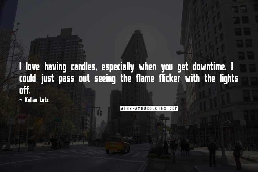 Kellan Lutz Quotes: I love having candles, especially when you get downtime. I could just pass out seeing the flame flicker with the lights off.