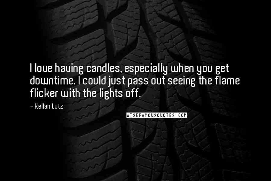Kellan Lutz Quotes: I love having candles, especially when you get downtime. I could just pass out seeing the flame flicker with the lights off.