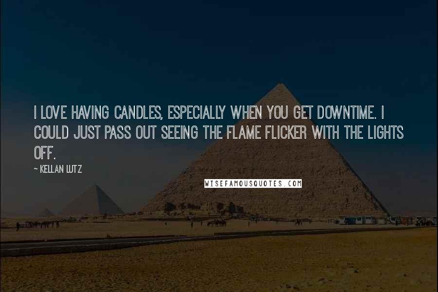 Kellan Lutz Quotes: I love having candles, especially when you get downtime. I could just pass out seeing the flame flicker with the lights off.