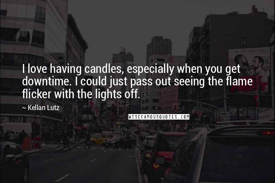 Kellan Lutz Quotes: I love having candles, especially when you get downtime. I could just pass out seeing the flame flicker with the lights off.