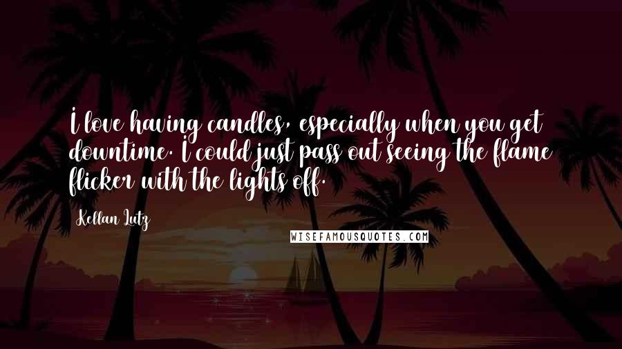 Kellan Lutz Quotes: I love having candles, especially when you get downtime. I could just pass out seeing the flame flicker with the lights off.