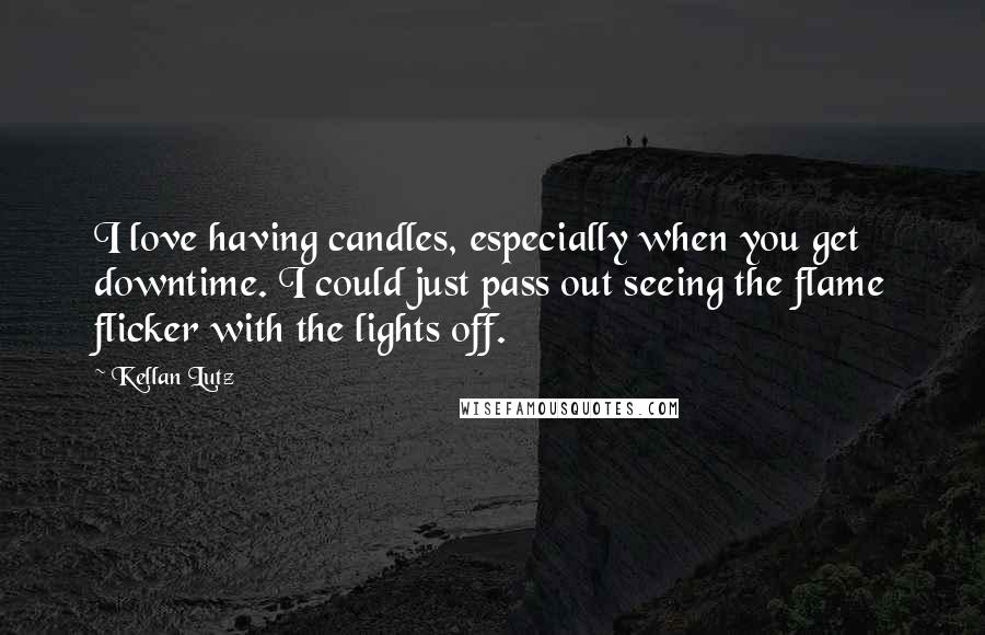 Kellan Lutz Quotes: I love having candles, especially when you get downtime. I could just pass out seeing the flame flicker with the lights off.