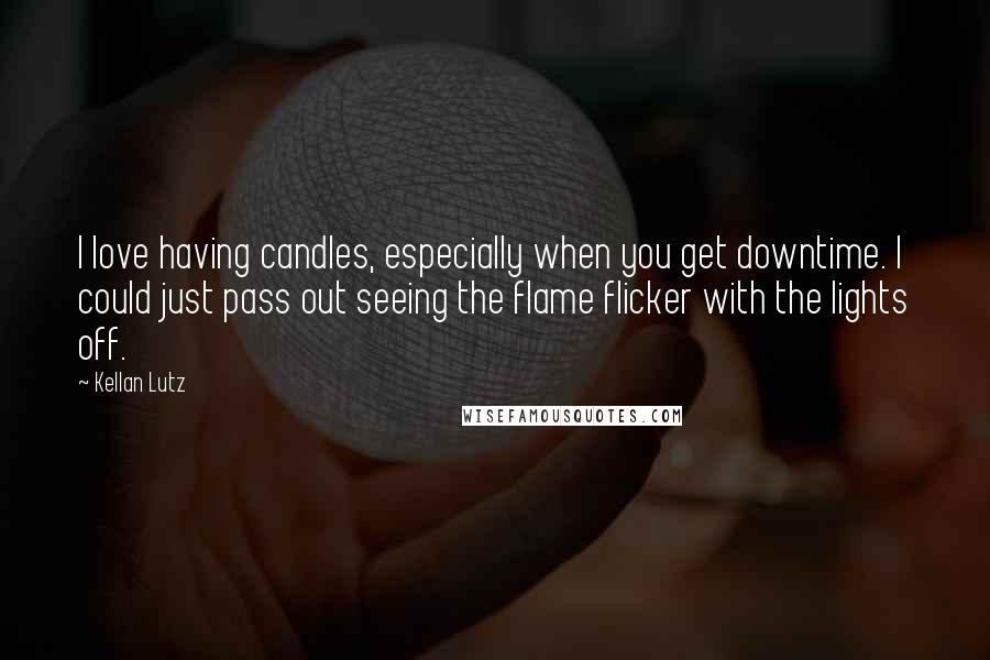 Kellan Lutz Quotes: I love having candles, especially when you get downtime. I could just pass out seeing the flame flicker with the lights off.