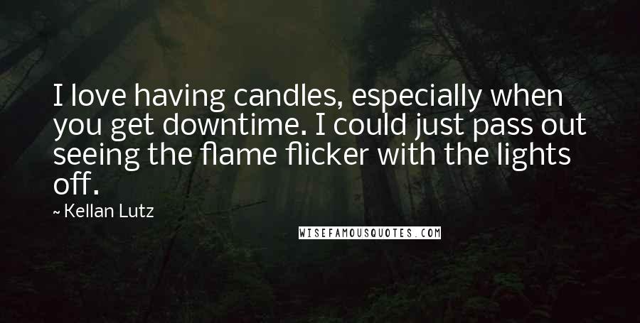 Kellan Lutz Quotes: I love having candles, especially when you get downtime. I could just pass out seeing the flame flicker with the lights off.