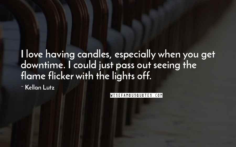 Kellan Lutz Quotes: I love having candles, especially when you get downtime. I could just pass out seeing the flame flicker with the lights off.
