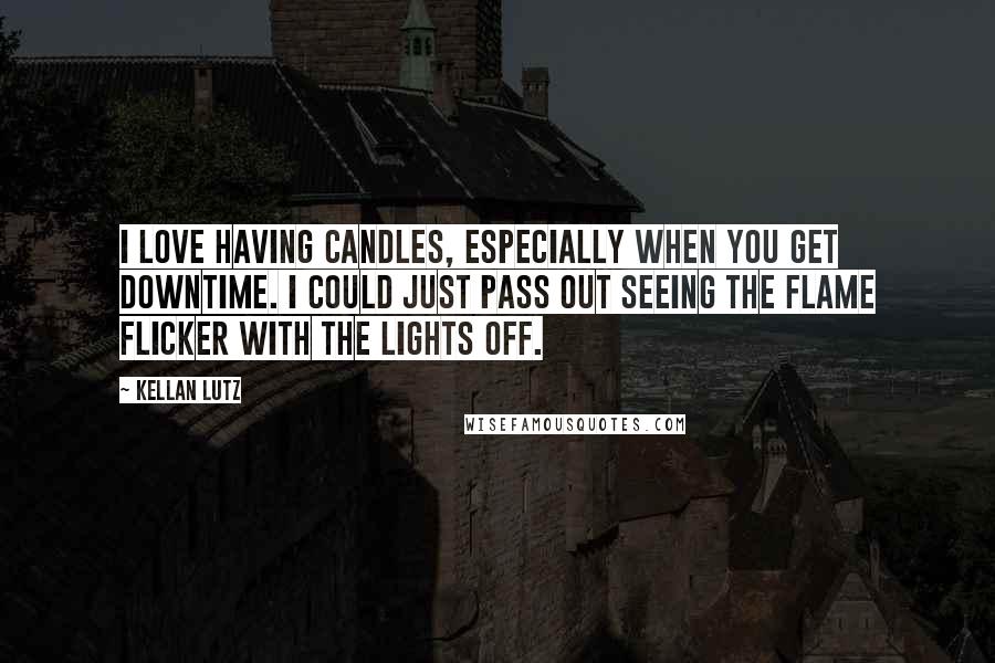 Kellan Lutz Quotes: I love having candles, especially when you get downtime. I could just pass out seeing the flame flicker with the lights off.