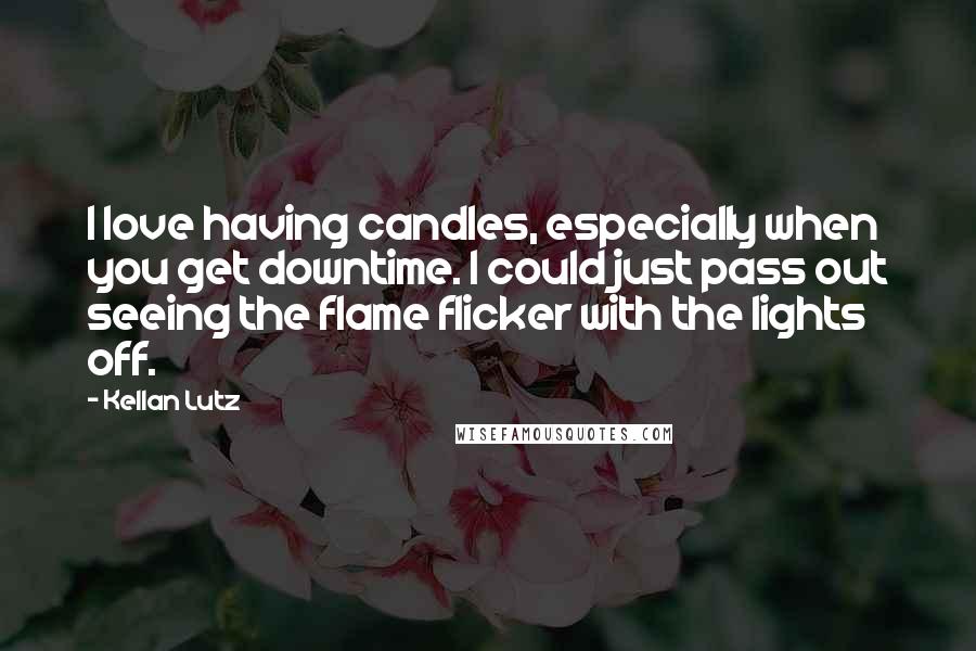 Kellan Lutz Quotes: I love having candles, especially when you get downtime. I could just pass out seeing the flame flicker with the lights off.