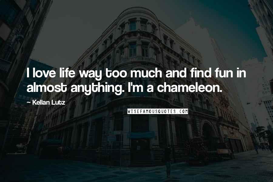 Kellan Lutz Quotes: I love life way too much and find fun in almost anything. I'm a chameleon.