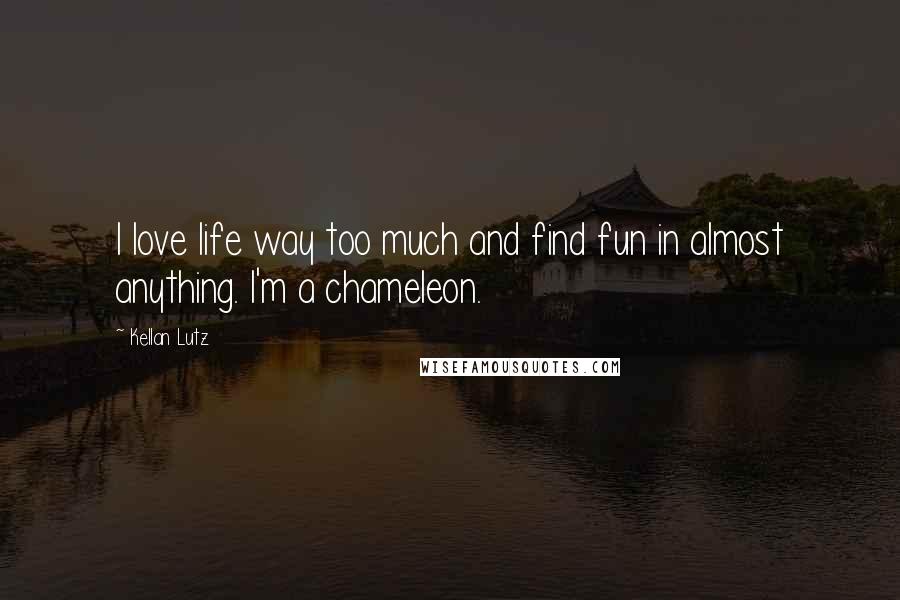 Kellan Lutz Quotes: I love life way too much and find fun in almost anything. I'm a chameleon.