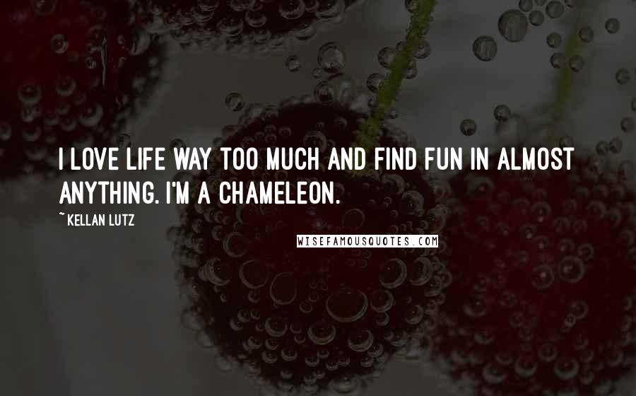 Kellan Lutz Quotes: I love life way too much and find fun in almost anything. I'm a chameleon.