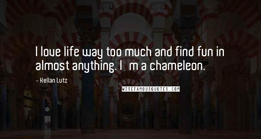 Kellan Lutz Quotes: I love life way too much and find fun in almost anything. I'm a chameleon.