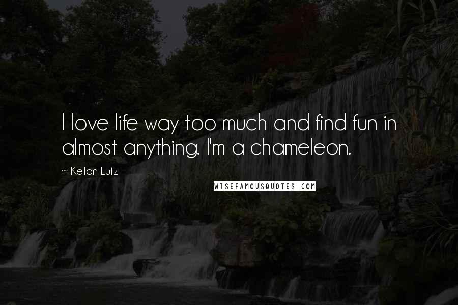 Kellan Lutz Quotes: I love life way too much and find fun in almost anything. I'm a chameleon.