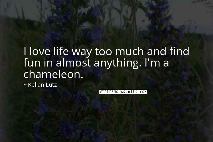 Kellan Lutz Quotes: I love life way too much and find fun in almost anything. I'm a chameleon.