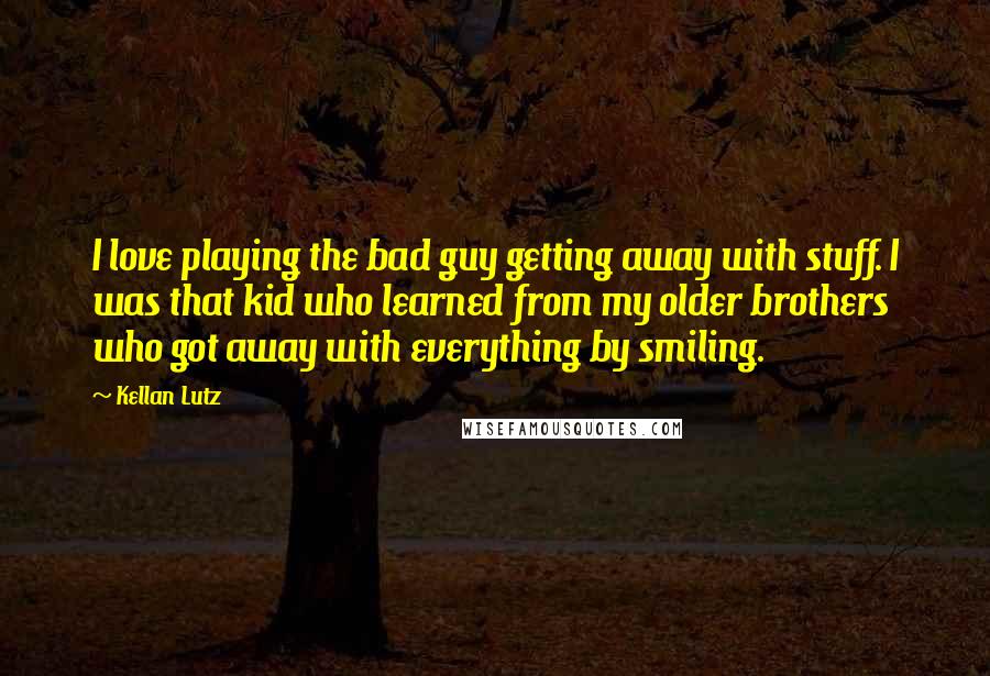 Kellan Lutz Quotes: I love playing the bad guy getting away with stuff. I was that kid who learned from my older brothers who got away with everything by smiling.