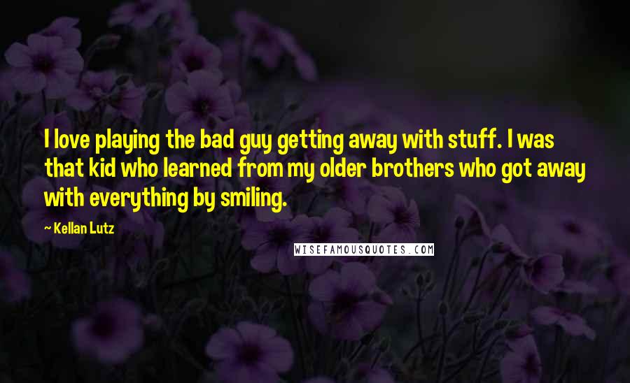 Kellan Lutz Quotes: I love playing the bad guy getting away with stuff. I was that kid who learned from my older brothers who got away with everything by smiling.