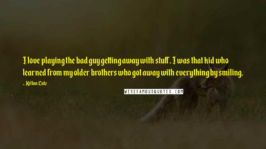 Kellan Lutz Quotes: I love playing the bad guy getting away with stuff. I was that kid who learned from my older brothers who got away with everything by smiling.