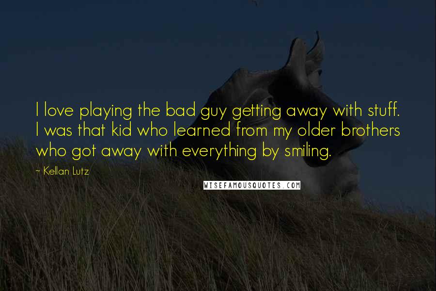 Kellan Lutz Quotes: I love playing the bad guy getting away with stuff. I was that kid who learned from my older brothers who got away with everything by smiling.