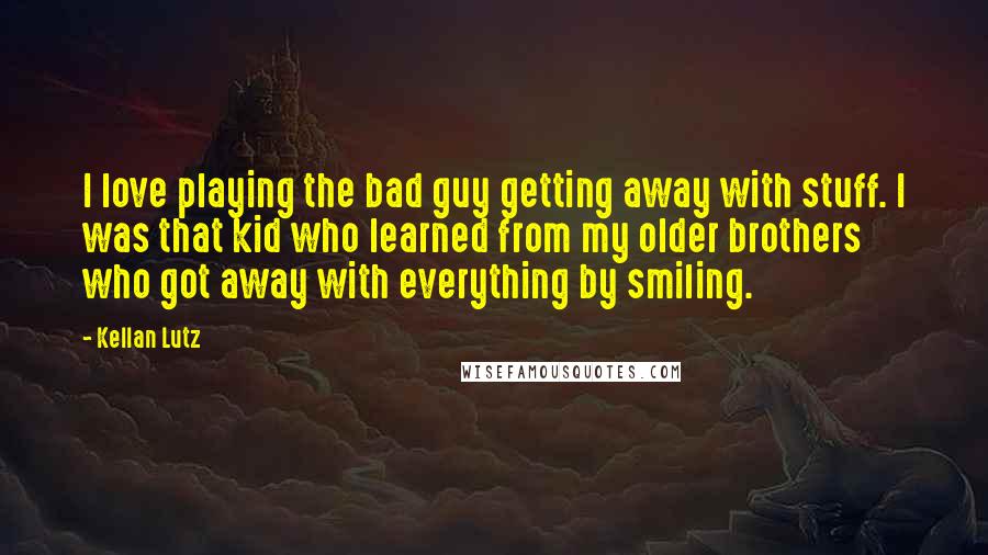 Kellan Lutz Quotes: I love playing the bad guy getting away with stuff. I was that kid who learned from my older brothers who got away with everything by smiling.