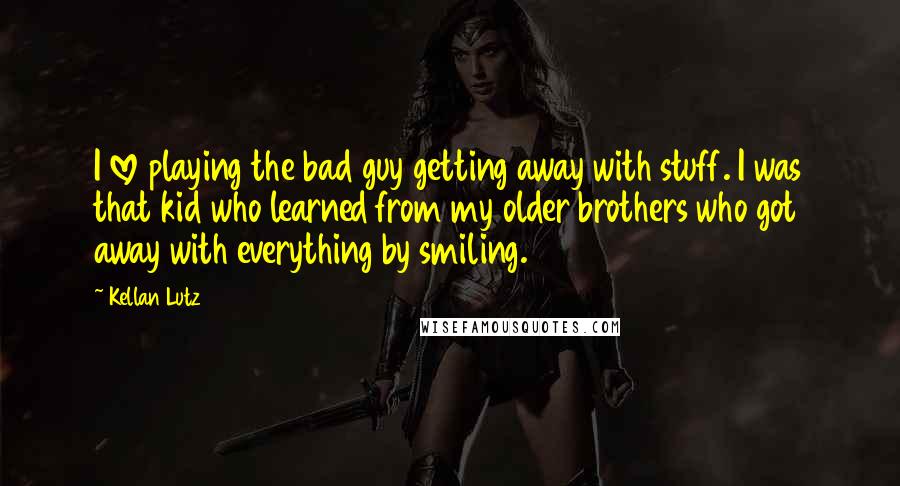 Kellan Lutz Quotes: I love playing the bad guy getting away with stuff. I was that kid who learned from my older brothers who got away with everything by smiling.