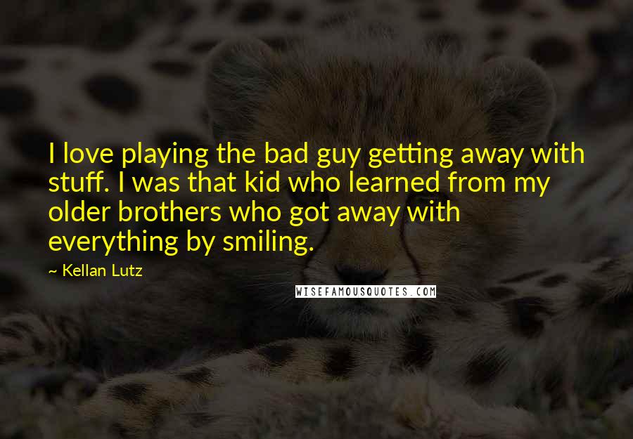Kellan Lutz Quotes: I love playing the bad guy getting away with stuff. I was that kid who learned from my older brothers who got away with everything by smiling.