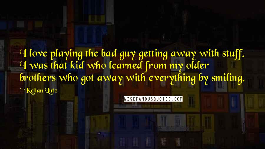 Kellan Lutz Quotes: I love playing the bad guy getting away with stuff. I was that kid who learned from my older brothers who got away with everything by smiling.