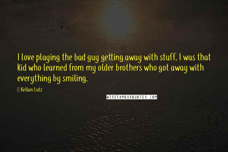 Kellan Lutz Quotes: I love playing the bad guy getting away with stuff. I was that kid who learned from my older brothers who got away with everything by smiling.