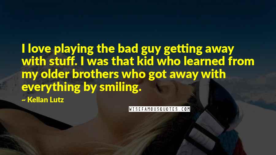 Kellan Lutz Quotes: I love playing the bad guy getting away with stuff. I was that kid who learned from my older brothers who got away with everything by smiling.