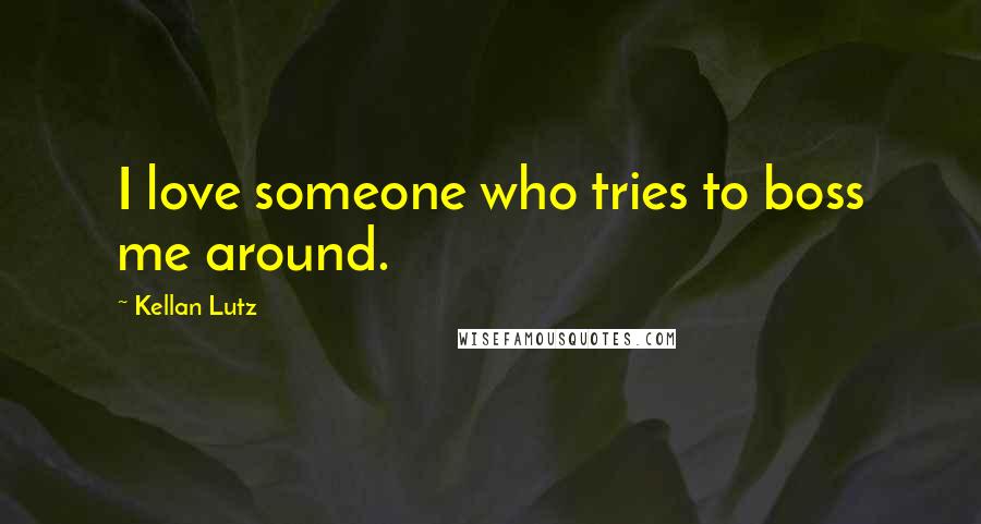 Kellan Lutz Quotes: I love someone who tries to boss me around.