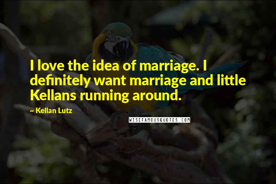 Kellan Lutz Quotes: I love the idea of marriage. I definitely want marriage and little Kellans running around.