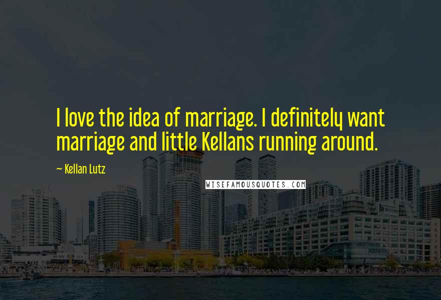 Kellan Lutz Quotes: I love the idea of marriage. I definitely want marriage and little Kellans running around.
