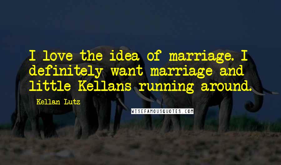 Kellan Lutz Quotes: I love the idea of marriage. I definitely want marriage and little Kellans running around.