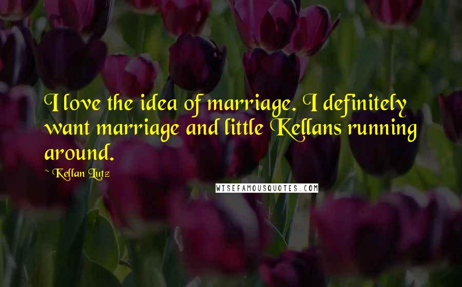 Kellan Lutz Quotes: I love the idea of marriage. I definitely want marriage and little Kellans running around.